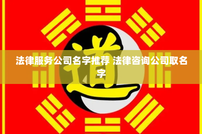 法律服务公司名字推荐 法律咨询公司取名字
